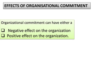 EFFECTS OF ORGANISATIONAL COMMITMENT
Organizational commitment can have either a
 Negative effect on the organization
 Positive effect on the organization.
 
