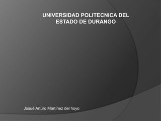 UNIVERSIDAD POLITECNICA DEL
ESTADO DE DURANGO
Josué Arturo Martínez del hoyo
 