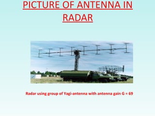 PICTURE OF ANTENNA IN
RADAR
Radar using group of Yagi-antenna with antenna gain G = 69
 