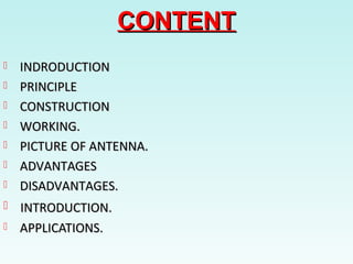 CONTENTCONTENT
 INDRODUCTIONINDRODUCTION
 PRINCIPLEPRINCIPLE
 CONSTRUCTIONCONSTRUCTION
 WORKING.WORKING.
 PICTURE OF ANTENNA.PICTURE OF ANTENNA.
 ADVANTAGESADVANTAGES
 DISADVANTAGES.DISADVANTAGES.
 INTRODUCTION.INTRODUCTION.
 APPLICATIONS.APPLICATIONS.
 
