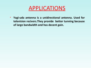APPLICATIONS
 Yagi-uda antenna is a unidirectional antenna. Used for
television recivers.They provide better tunning because
of large bandwidth and has decent gain.
 