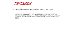 CONCLUSION
 YAGI-UDA ANTENNA IS A UNIDIRECTIONAL ANTENNA.
 USED FOR TELEVISION RECIVERS.THEY PROVIDE BETTER
TUNNING BECAUSE OF LARGE BANDWIDTH AND HAS DECENT
GAIN.
 