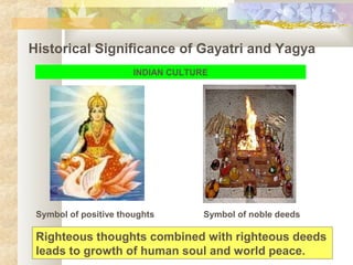 Historical Significance of Gayatri and Yagya
INDIAN CULTURE
Symbol of positive thoughts Symbol of noble deeds
Righteous thoughts combined with righteous deeds
leads to growth of human soul and world peace.
 