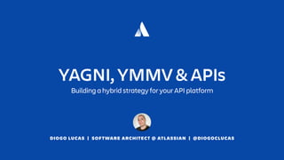 DIOGO LUCAS | SOFTWARE ARCHITECT @ ATLASSIAN | @DIOGOCLUCAS
YAGNI, YMMV & APIs
Building a hybrid strategy for your API platform
 