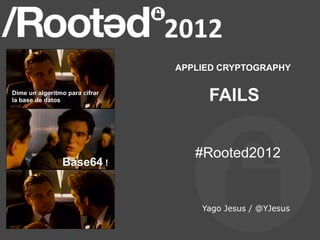 APPLIED CRYPTOGRAPHY

Dime un algoritmo para cifrar
la base de datos                     FAILS


                                   #Rooted2012
                Base64 !


                                    Yago Jesus / @YJesus
 