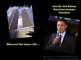 h"ps://www.ﬂickr.com/photos/50965924@N00/2967045225/	
  
Witnessed the towers fall…
h"ps://www.ﬂickr.com/photos/84992687@N00/3004717988/	
  
Saw the first African
American become
President
 