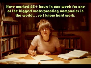 Have worked 65+ hours in one week for one
of the biggest waterproofing companies in
the world… so I know hard work.
h"ps://www.ﬂickr.com/photos/60843921@N00/152850884/	
  
 