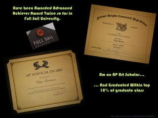 Have been Awarded Advanced
Achiever Award Twice so far in
Full Sail University.
Am an AP Art Scholar…
… And Graduated Within top
10% of graduate class
h"ps://www.ﬂickr.com/photos/88186686@N00/3706800697/	
  
 