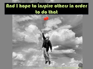 And I hope to inspire others in order
to do that
h"ps://www.ﬂickr.com/photos/16230215@N08/6984394425/	
  
 