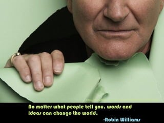 No matter what people tell you, words and
ideas can change the world.
-Robin Williams
h"ps://www.ﬂickr.com/photos/107942948@N08/14708681708/	
  
 