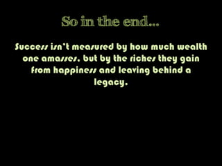 So in the end…
Success isn’t measured by how much wealth
one amasses, but by the riches they gain
from happiness and leaving behind a
legacy.
 