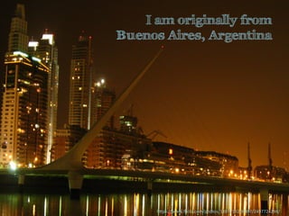 I am originally from
Buenos Aires, Argentina
h"ps://www.ﬂickr.com/photos/12817132@N07/2497724294/	
  
 
