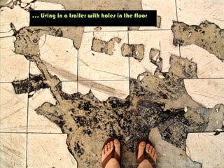 … Living in a trailer with holes in the floor
h"ps://www.ﬂickr.com/photos/54289096@N00/254019733/	
  
 