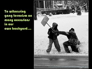 To witnessing
gang terrorism on
many occasions
in our
own backyard…
h"ps://www.ﬂickr.com/photos/22714323@N06/3235780426/	
  
 