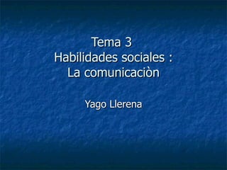 Tema 3  Habilidades sociales : La comunicaciòn Yago Llerena 