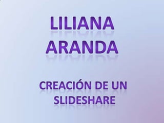 Liliana  Aranda  Creación de un  slideshare 