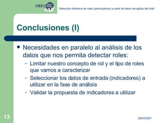 Conclusiones (I) Necesidades en paralelo al análisis de los datos que nos permita detectar roles: Limitar nuestro concepto de rol y el tipo de roles que vamos a caracterizar Seleccionar los datos de entrada (indicadores) a utilizar en la fase de análisis Validar la propuesta de indicadores a utilizar 