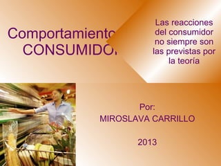 Comportamiento del
CONSUMIDOR
Las reacciones
del consumidor
no siempre son
las previstas por
la teoría
Por:
MIROSLAVA CARRILLO
2013
 