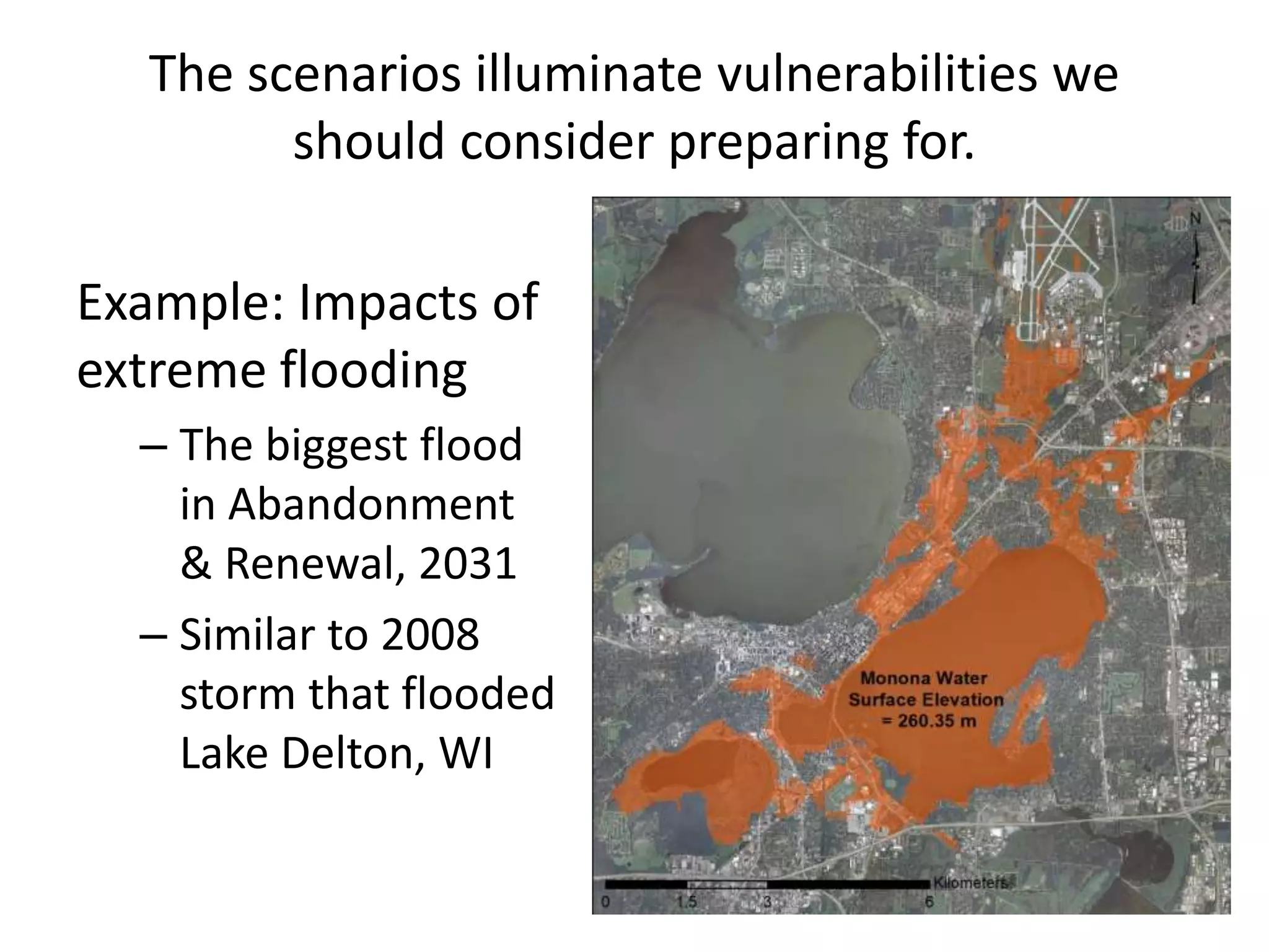 The scenarios illuminate vulnerabilities we
should consider preparing for.
Example: Impacts of
extreme flooding
– The biggest flood
in Abandonment
& Renewal, 2031
– Similar to 2008
storm that flooded
Lake Delton, WI
 