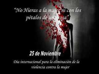 “No Hieras a la mujer ni con los
pétalos de una rosa”
Día internacional para la eliminación de la
violencia contra la mujer
 
