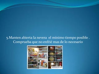 5.Manten abierta la nevera el mínimo tiempo posible . Comprueba que no enfrié mas de lo necesario