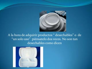 A la hora de adquirir productos ‘‘ desechables’’ o de ‘‘un solo uso’’ piénsatelo dos veces. No son tan desechables como dicen