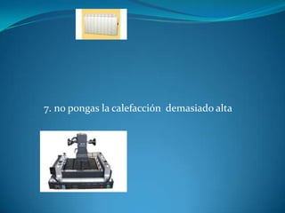 7. no pongas la calefacción demasiado alta