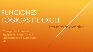 FUNCIONES
LÓGICAS DE EXCEL
Las mas relevantes
Colegio Makarenko
Equipo 16- Naomi – Yair
Laboratorio de Computo
2B
 