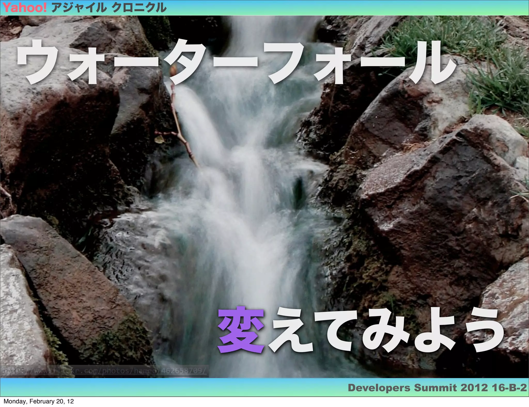 Yahoo! アジャイル クロニクル




  ウォーターフォール




                                                変えてみよう
http://www.flickr.com/photos/hamed/462658709/

                                                  Developers Summit 2012 16-B-2
Monday, February 20, 12
 