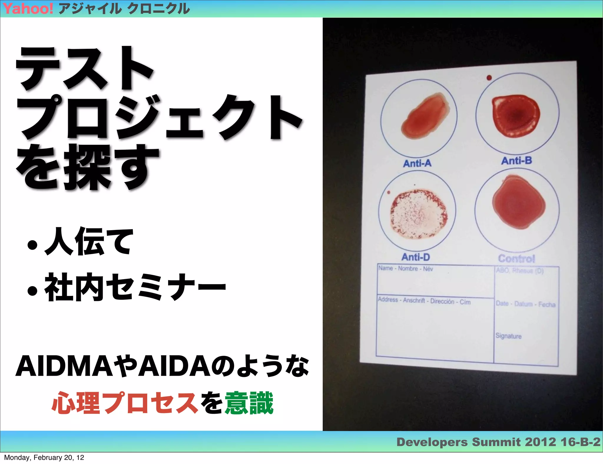 Yahoo! アジャイル クロニクル




  テスト
  プロジェクト
  を探す
    •人伝て
    •社内セミナー
   AIDMAやAIDAのような
     心理プロセスを意識
                          Developers Summit 2012 16-B-2
Monday, February 20, 12
 