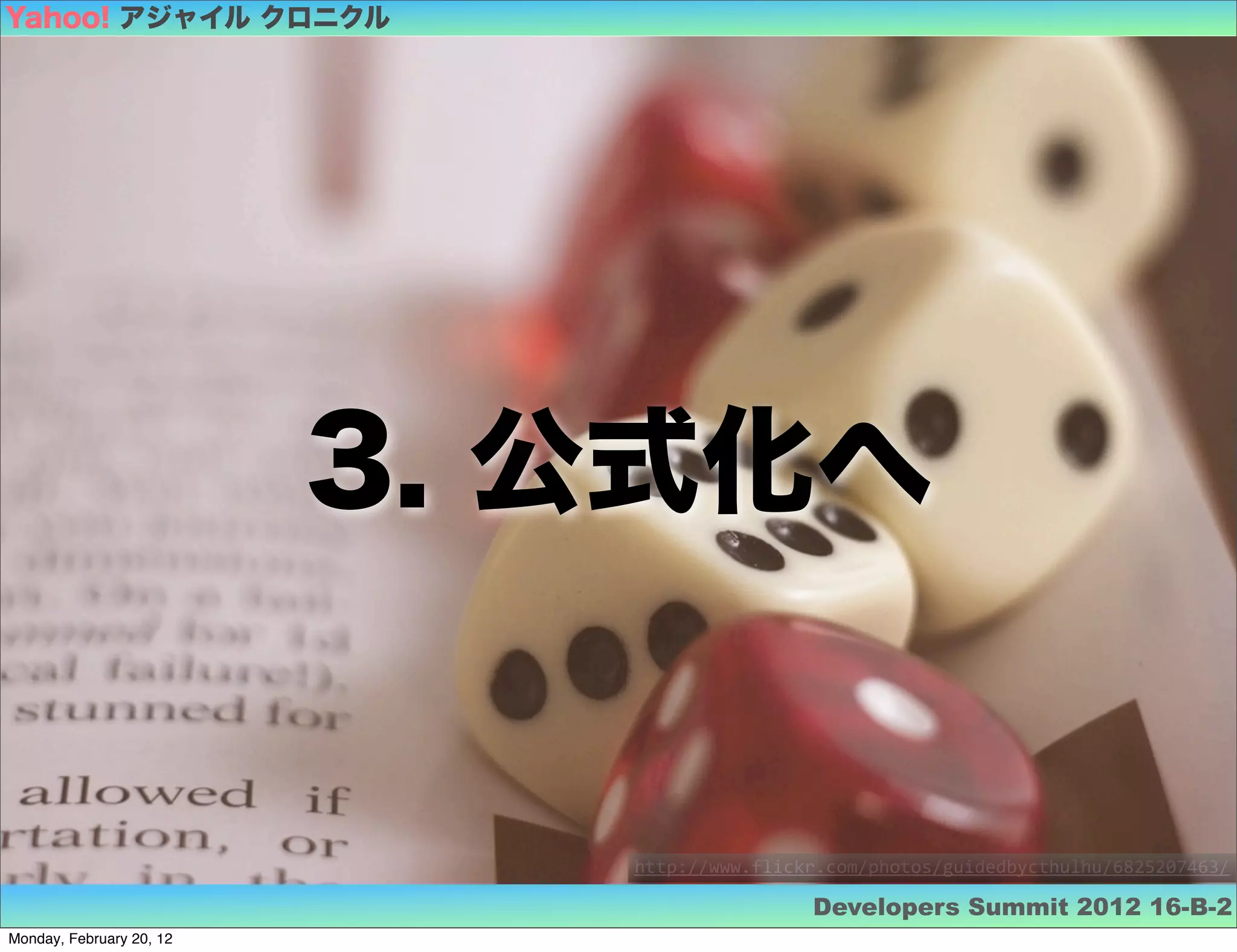 Yahoo! アジャイル クロニクル




                          3. 公式化へ


                             http://www.flickr.com/photos/guidedbycthulhu/6825207463/

                                             Developers Summit 2012 16-B-2
Monday, February 20, 12
 