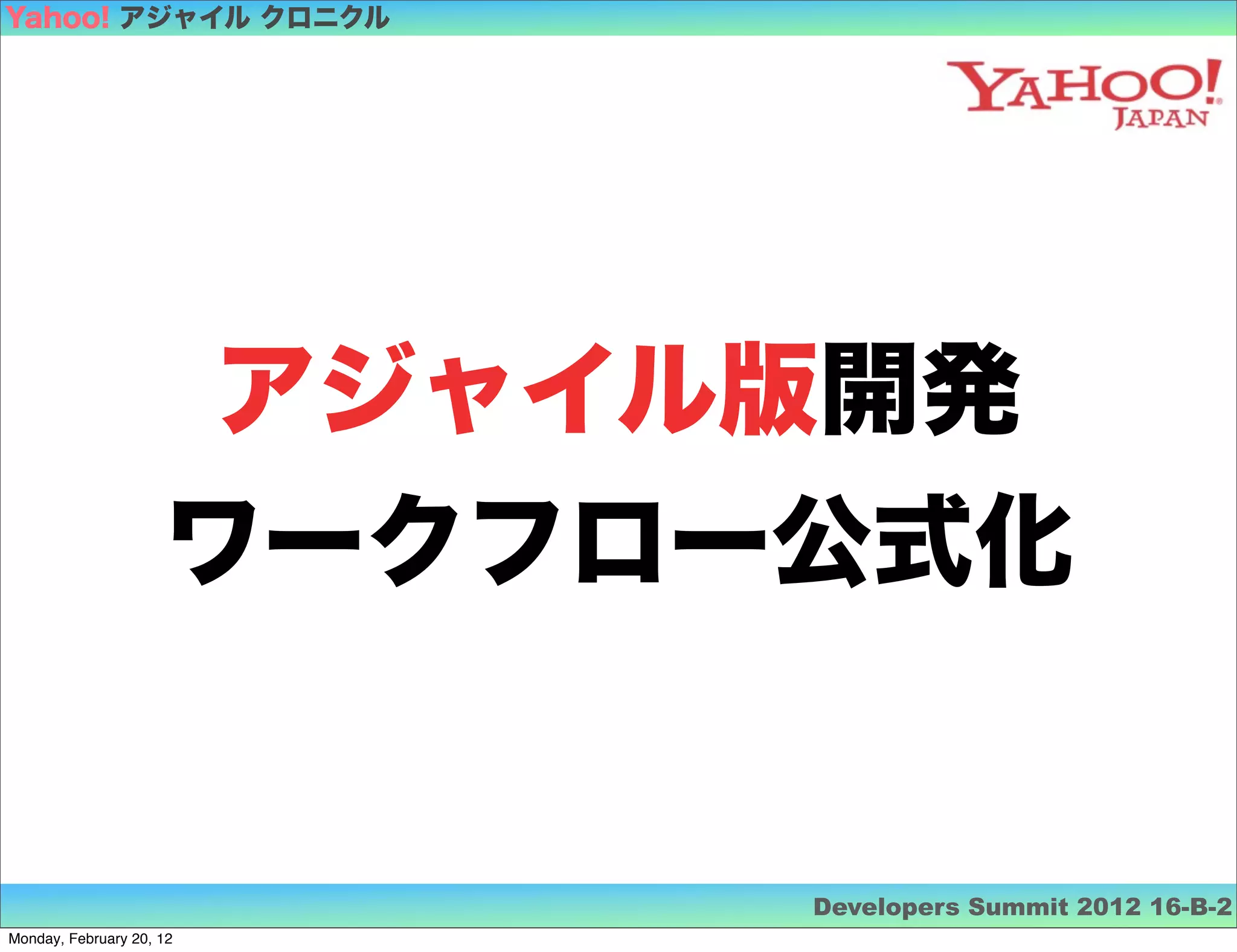 Yahoo! アジャイル クロニクル




                      アジャイル版開発
                     ワークフロー公式化


                           Developers Summit 2012 16-B-2
Monday, February 20, 12
 