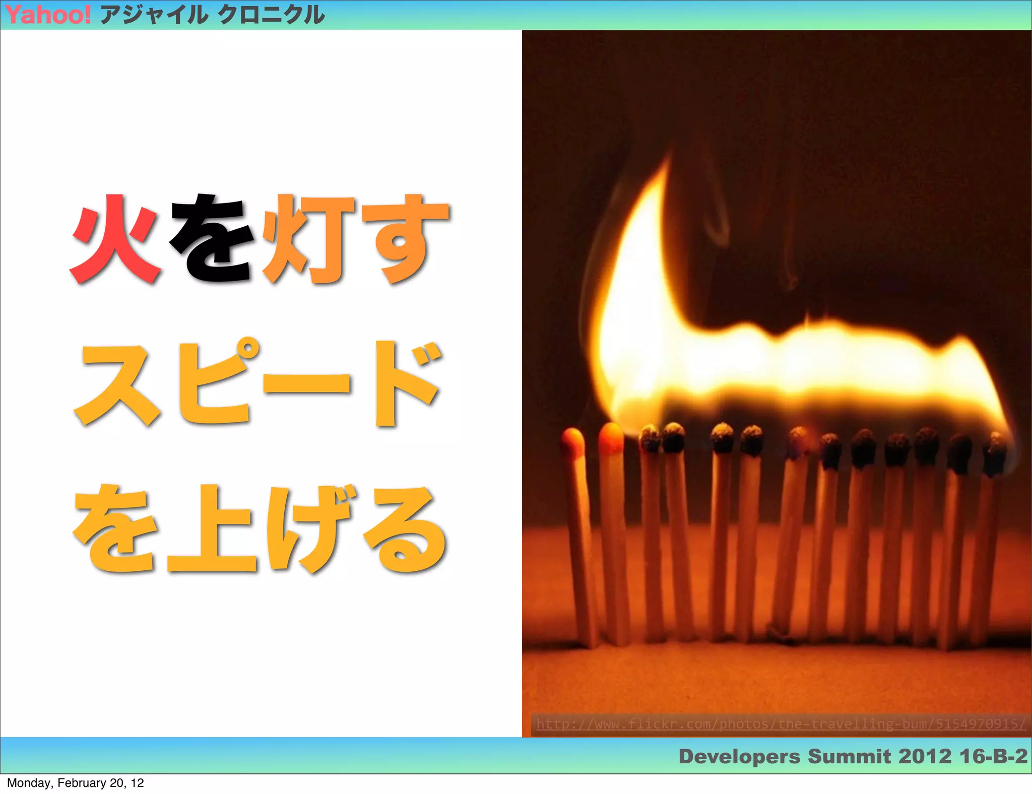 Yahoo! アジャイル クロニクル




         火を灯す
         スピード
         を上げる
                          http://www.flickr.com/photos/the-­‐travelling-­‐bum/5154970915/

                                            Developers Summit 2012 16-B-2
Monday, February 20, 12
 