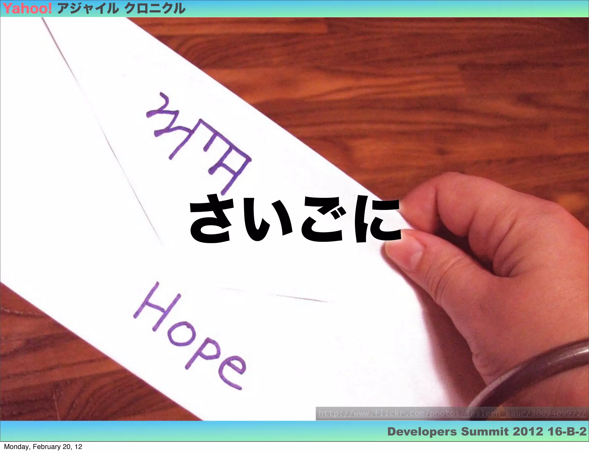 Yahoo! アジャイル クロニクル




                          さいごに


                            http://www.flickr.com/photos/jasleen_kaur/3009409972/

                                         Developers Summit 2012 16-B-2
Monday, February 20, 12
 