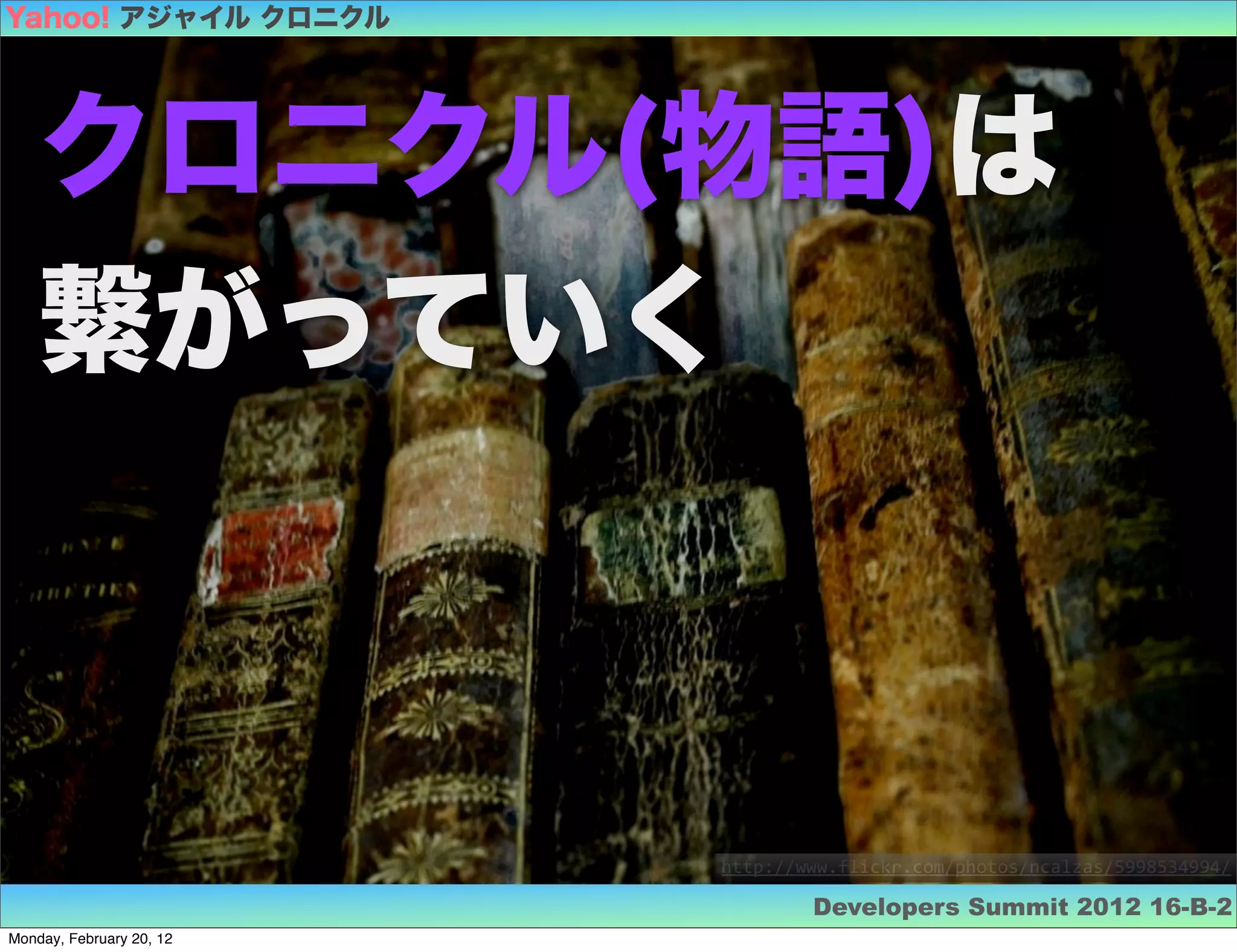 Yahoo! アジャイル クロニクル




    クロニクル(物語)は
    繋がっていく



                          http://www.flickr.com/photos/ncalzas/5998534994/

                                  Developers Summit 2012 16-B-2
Monday, February 20, 12
 