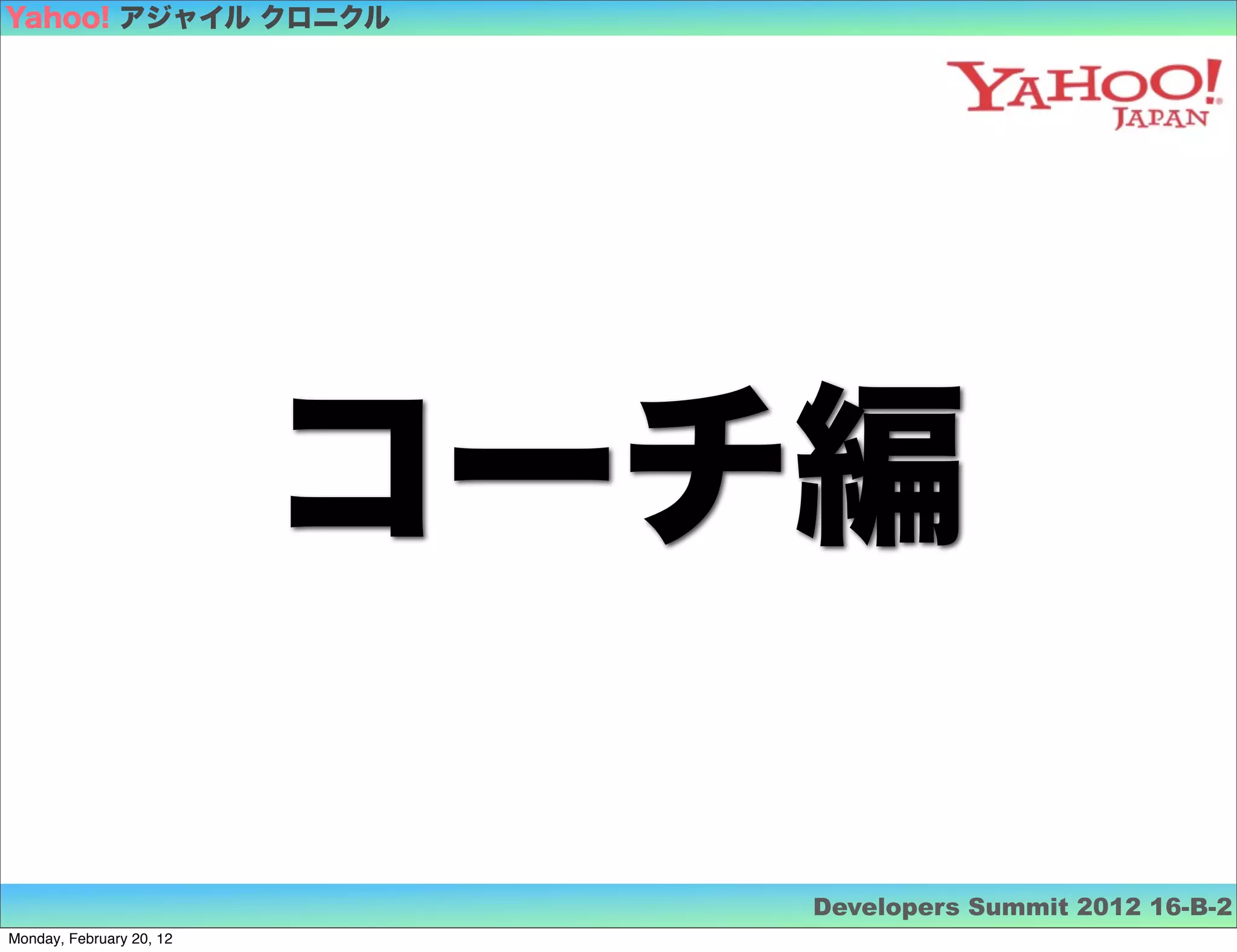 Yahoo! アジャイル クロニクル




                          コーチ編

                             Developers Summit 2012 16-B-2
Monday, February 20, 12
 