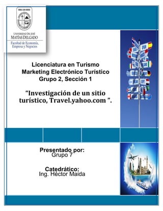 I
Licenciatura en Turismo
Marketing Electrónico Turístico
Grupo 2, Sección 1
“Investigación de un sitio
turístico, Travel.yahoo.com ”.
Presentado por:
Grupo 7
Catedrático:
Ing. Héctor Maida
 