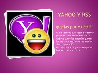 Ya no tendrás que dejar de dormir 
por buscar las novedades de la 
web ya que ellas querrán que tu 
las veas por medio de tus medios 
de comunicación. 
Así que descansa y espera que te 
busquen para ser feliz. 
