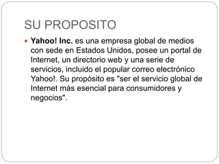 SU PROPOSITO 
 Yahoo! Inc. es una empresa global de medios 
con sede en Estados Unidos, posee un portal de 
Internet, un ...