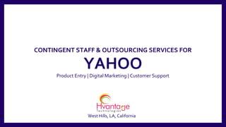 info@hvantagetechnologies.com
+1-347-918-3427
CONTINGENT STAFF & OUTSOURCING SERVICES FOR
YAHOO
Product Entry | Digital Marketing | Customer Support
West Hills, LA, California
 