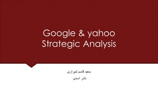 Google & yahoo
Strategic Analysis
‫شیرازی‬ ‫قاسم‬ ‫سعید‬
‫اسدی‬ ‫نادر‬
 