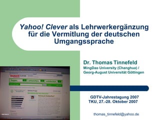 Yahoo! Clever  als Lehrwerkergänzung für die Vermitlung der deutschen Umgangssprache Dr. Thomas Tinnefeld  MingDao University (Changhua) /  Georg-August Universität Göttingen GDTV-Jahrestagung 2007 TKU, 27.-28. Oktober 2007   [email_address] 