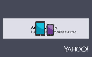 Yahoo! 2013 Confidential & Proprietary. Do not share or distribute 1
Smart Mobile
How mobility permeates our lives
 