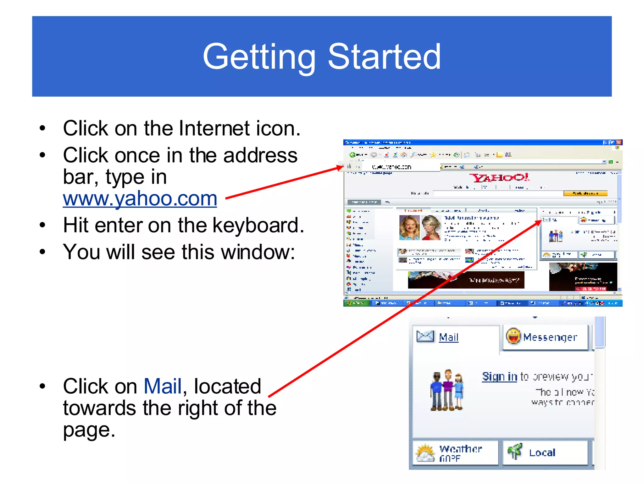 Getting Started Click on the Internet icon. Click once in the address bar, type in  www.yahoo.com Hit enter on the keyboard. You will see this window: Click on  Mail , located towards the right of the page. 