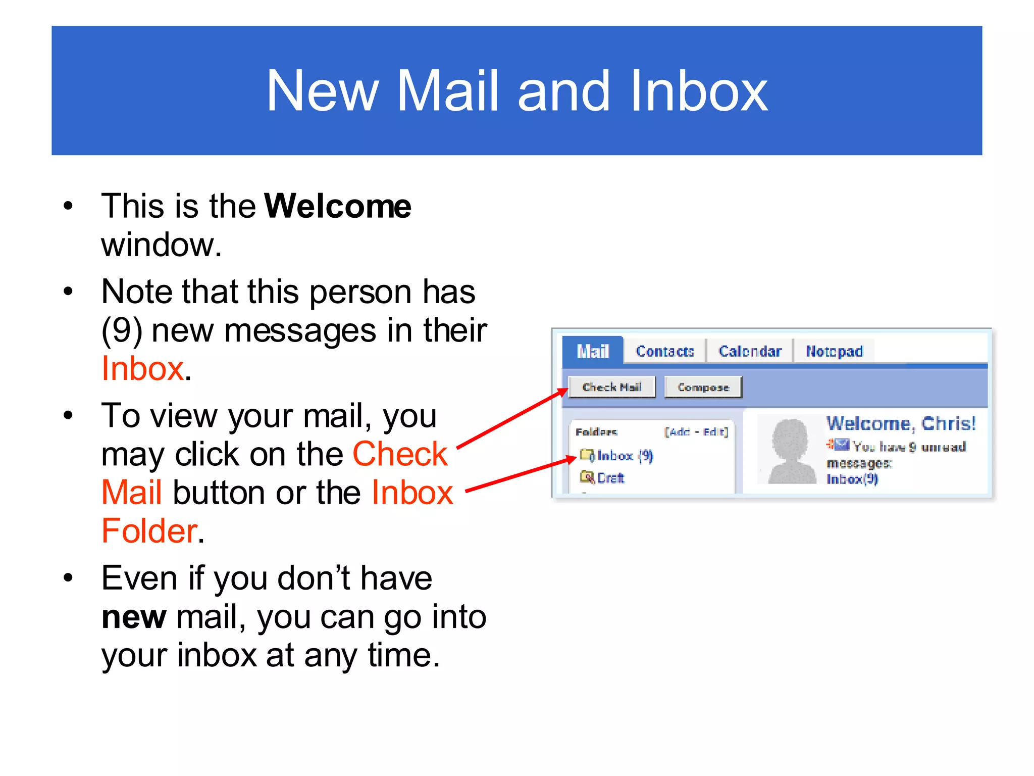 New Mail and Inbox This is the  Welcome  window. Note that this person has (9) new messages in their  Inbox . To view your mail, you may click on the  Check Mail  button or the  Inbox Folder . Even if you don’t have  new  mail, you can go into your inbox at any time. 