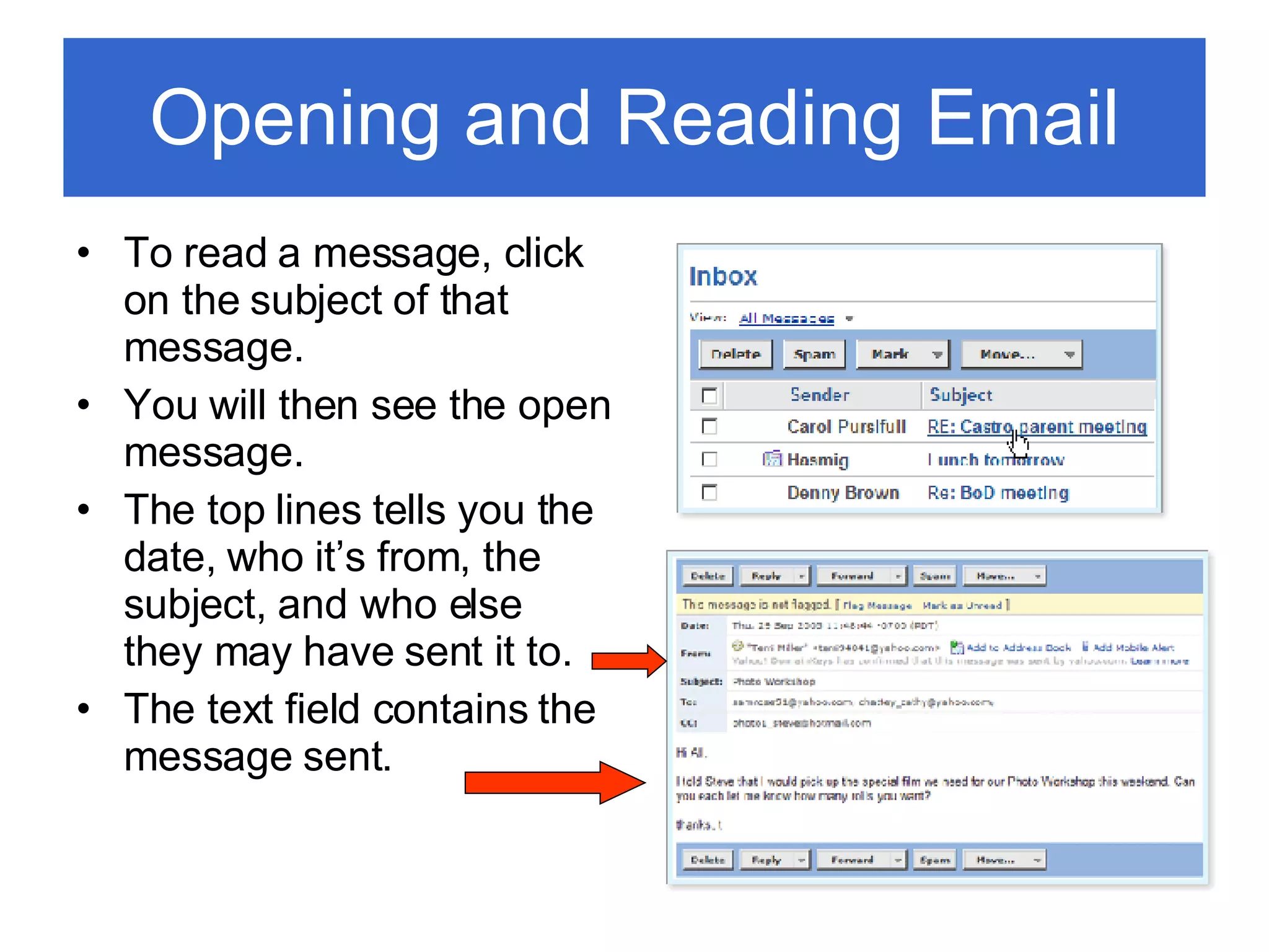 Opening and Reading Email To read a message, click on the subject of that message. You will then see the open message. The top lines tells you the date, who it’s from, the subject, and who else they may have sent it to. The text field contains the message sent. 