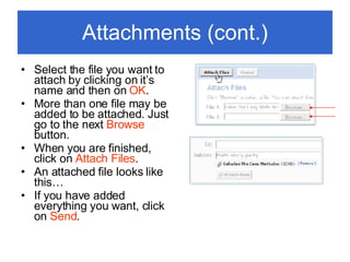 Attachments (cont.) Select the file you want to attach by clicking on it’s name and then on  OK . More than one file may be added to be attached. Just go to the next  Browse  button. When you are finished, click on  Attach Files . An attached file looks like this… If you have added everything you want, click on  Send . 