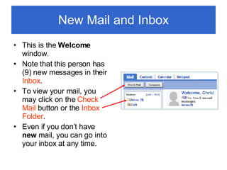 New Mail and Inbox This is the  Welcome  window. Note that this person has (9) new messages in their  Inbox . To view your mail, you may click on the  Check Mail  button or the  Inbox Folder . Even if you don’t have  new  mail, you can go into your inbox at any time. 