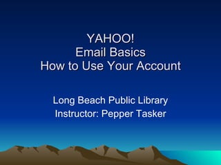 YAHOO! Email Basics How to Use Your Account Long Beach Public Library Instructor: Pepper Tasker 