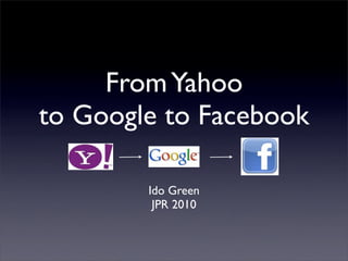 From Yahoo
to Google to Facebook

        Ido Green
         JPR 2010
 